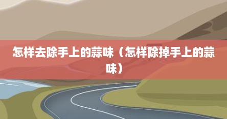 怎样去除手上的蒜味（怎样除掉手上的蒜味）