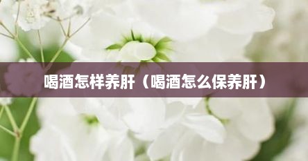 喝酒怎样养肝（喝酒怎么保养肝）