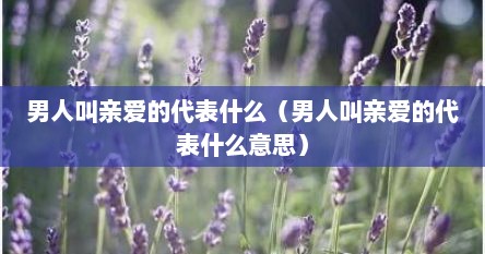 男人叫亲爱的代表什么（男人叫亲爱的代表什么意思）