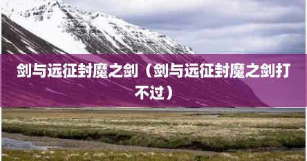 剑与远征封魔之剑（剑与远征封魔之剑打不过）