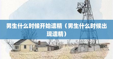 男生什么时候开始遗精（男生什么时候出现遗精）