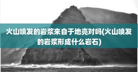 火山喷发的岩浆来自于地壳对吗(火山喷发的岩浆形成什么岩石)