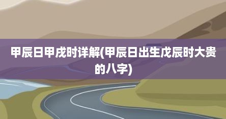 甲辰日甲戌时详解(甲辰日出生戊辰时大贵的八字)