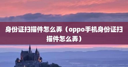 身份证扫描件怎么弄（oppo手机身份证扫描件怎么弄）