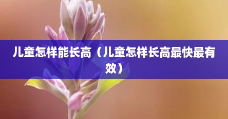 儿童怎样能长高（儿童怎样长高最快最有效）