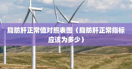 脂肪肝正常值对照表图（脂肪肝正常指标应该为多少）