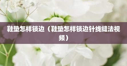 鞋垫怎样锁边（鞋垫怎样锁边针线缝法视频）
