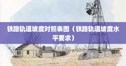 铁路轨道坡度对照表图（铁路轨道坡度水平要求）