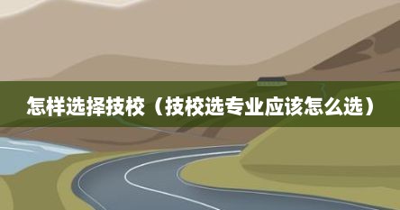 怎样选择技校（技校选专业应该怎么选）