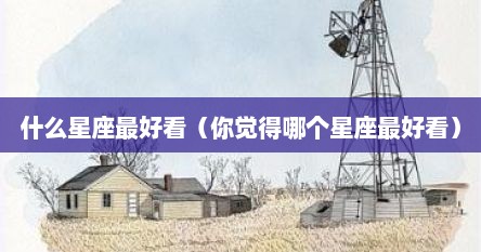 什么星座最好看（你觉得哪个星座最好看）