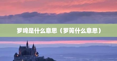 罗唣是什么意思（罗篼什么意思）