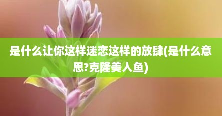 是什么让你这样迷恋这样的放肆(是什么意思?克隆美人鱼)