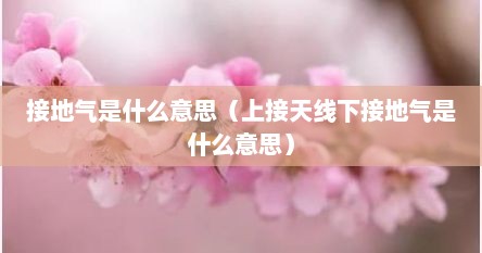 接地气是什么意思（上接天线下接地气是什么意思）
