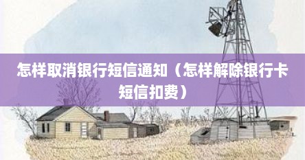怎样取消银行短信通知（怎样解除银行卡短信扣费）