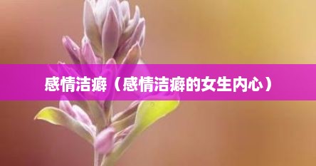 感情洁癖（感情洁癖的女生内心）