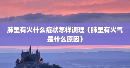 肺里有火什么症状怎样调理（肺里有火气是什么原因）