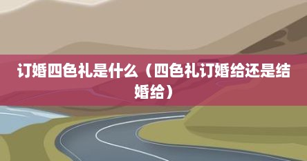 订婚四色礼是什么（四色礼订婚给还是结婚给）