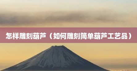 怎样雕刻葫芦（如何雕刻简单葫芦工艺品）