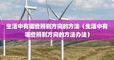 生活中有哪些辨别方向的方法（生活中有哪些辨别方向的方法办法）