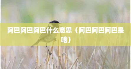 阿巴阿巴阿巴什么意思（阿巴阿巴阿巴是啥）