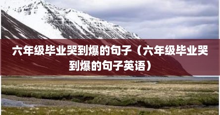 六年级毕业哭到爆的句子（六年级毕业哭到爆的句子英语）