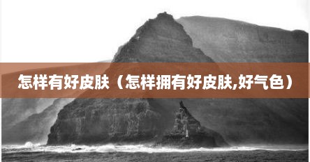 怎样有好皮肤（怎样拥有好皮肤,好气色）