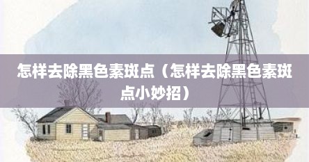 怎样去除黑色素斑点（怎样去除黑色素斑点小妙招）