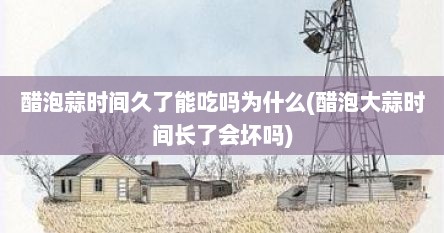 醋泡蒜时间久了能吃吗为什么(醋泡大蒜时间长了会坏吗)