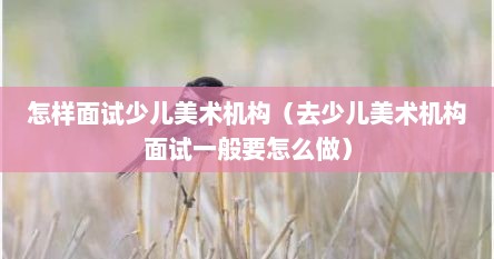 怎样面试少儿美术机构（去少儿美术机构面试一般要怎么做）
