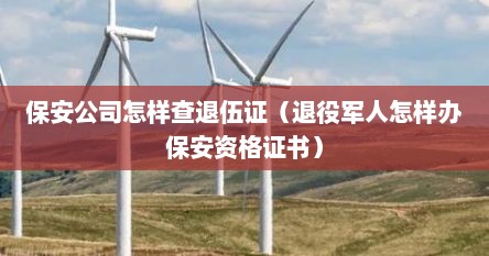 保安公司怎样查退伍证（退役军人怎样办保安资格证书）