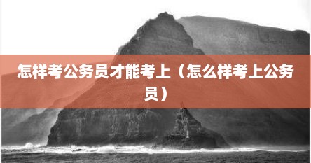 怎样考公务员才能考上（怎么样考上公务员）