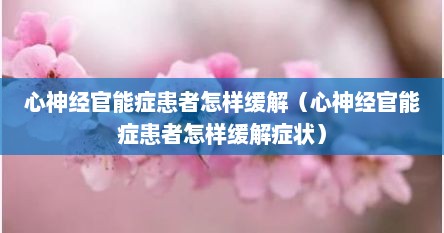 心神经官能症患者怎样缓解（心神经官能症患者怎样缓解症状）
