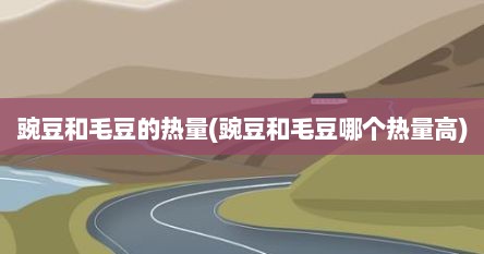 豌豆和毛豆的热量(豌豆和毛豆哪个热量高)