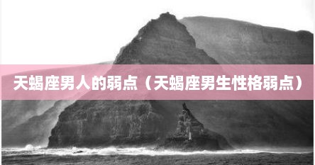 天蝎座男人的弱点（天蝎座男生性格弱点）