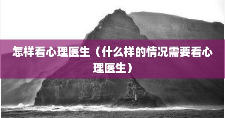 怎样看心理医生（什么样的情况需要看心理医生）