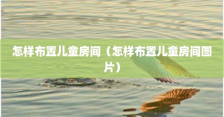 怎样布置儿童房间（怎样布置儿童房间图片）