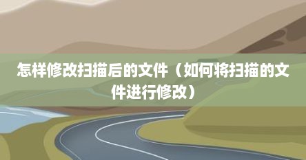 怎样修改扫描后的文件（如何将扫描的文件进行修改）