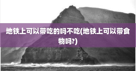 地铁上可以带吃的吗不吃(地铁上可以带食物吗?)