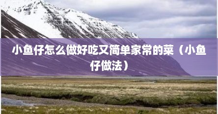 小鱼仔怎么做好吃又简单家常的菜（小鱼仔做法）