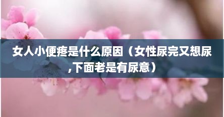 女人小便疼是什么原因（女性尿完又想尿,下面老是有尿意）