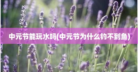 中元节能玩水吗(中元节为什么钓不到鱼)