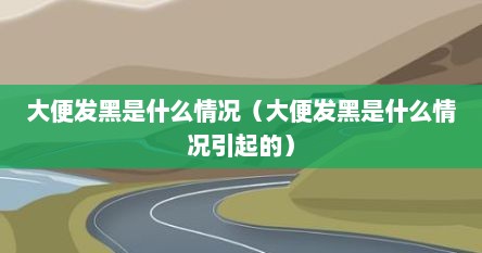大便发黑是什么情况（大便发黑是什么情况引起的）