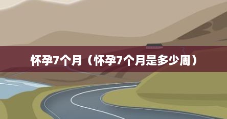 怀孕7个月（怀孕7个月是多少周）