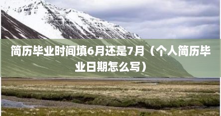 简历毕业时间填6月还是7月（个人简历毕业日期怎么写）