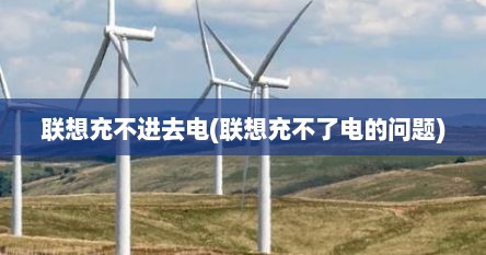 联想充不进去电(联想充不了电的问题)