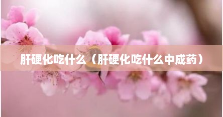 肝硬化吃什么（肝硬化吃什么中成药）