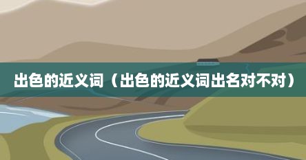 出色的近义词（出色的近义词出名对不对）