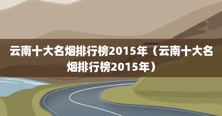 云南十大名烟排行榜2015年（云南十大名烟排行榜2015年）