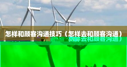 怎样和顾客沟通技巧（怎样去和顾客沟通）