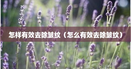 怎样有效去除皱纹（怎么有效去除皱纹）